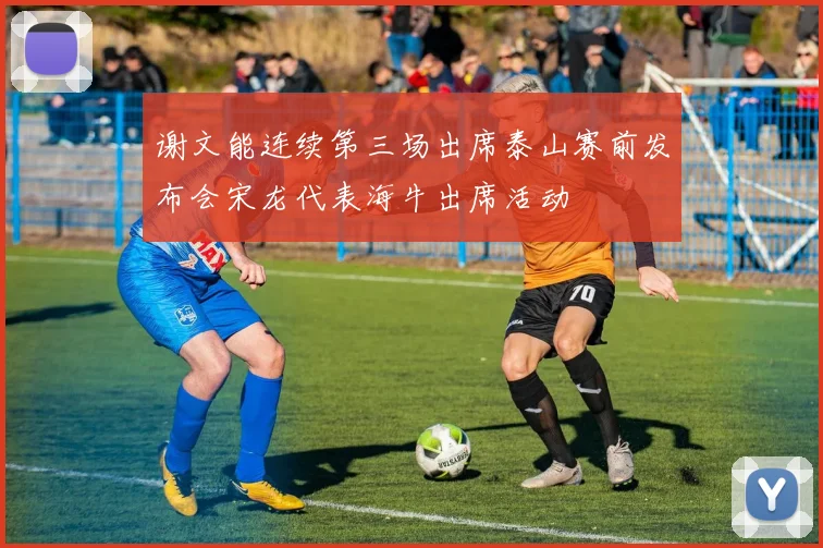 谢文能连续第三场出席泰山赛前发布会宋龙代表海牛出席活动