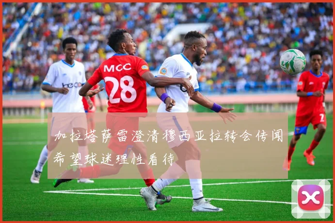 加拉塔萨雷澄清穆西亚拉转会传闻希望球迷理性看待