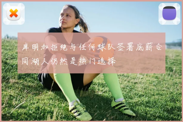 库明加拒绝与任何球队签署底薪合同湖人仍然是热门选择