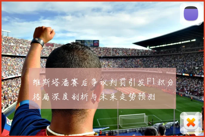 维斯塔潘赛后争议判罚引发F1积分格局深度剖析与未来走势预测